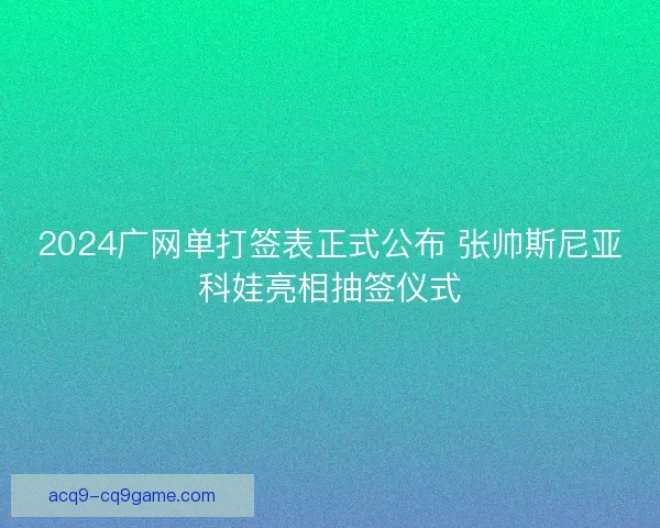 2024广网单打签表正式公布 张帅斯尼亚科娃亮相抽签仪式