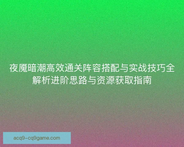 夜魇暗潮高效通关阵容搭配与实战技巧全解析进阶思路与资源获取指南