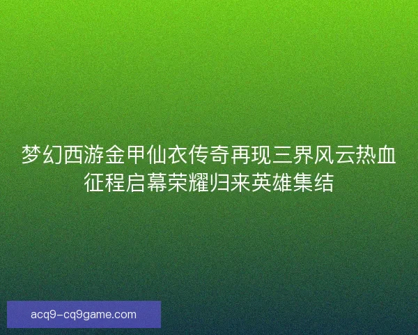 梦幻西游金甲仙衣传奇再现三界风云热血征程启幕荣耀归来英雄集结