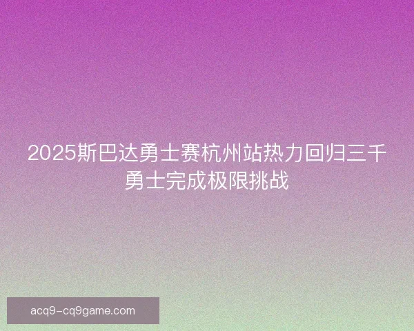 2025斯巴达勇士赛杭州站热力回归三千勇士完成极限挑战